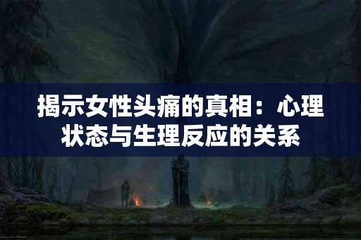 揭示女性头痛的真相：心理状态与生理反应的关系
