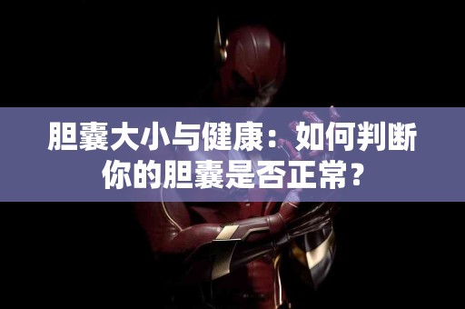 胆囊大小与健康：如何判断你的胆囊是否正常？