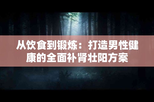 从饮食到锻炼：打造男性健康的全面补肾壮阳方案