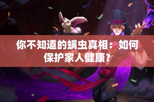 你不知道的螨虫真相：如何保护家人健康？