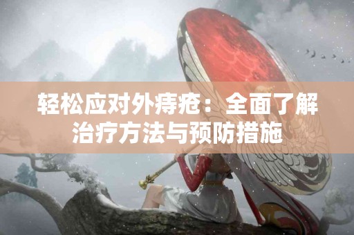 轻松应对外痔疮：全面了解治疗方法与预防措施