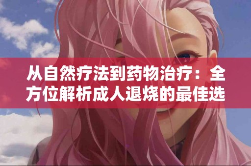 从自然疗法到药物治疗：全方位解析成人退烧的最佳选择