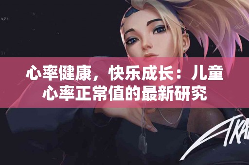心率健康，快乐成长：儿童心率正常值的最新研究