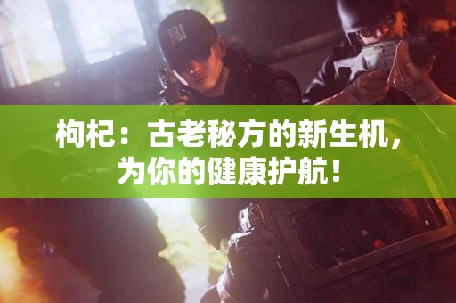 枸杞：古老秘方的新生机，为你的健康护航！