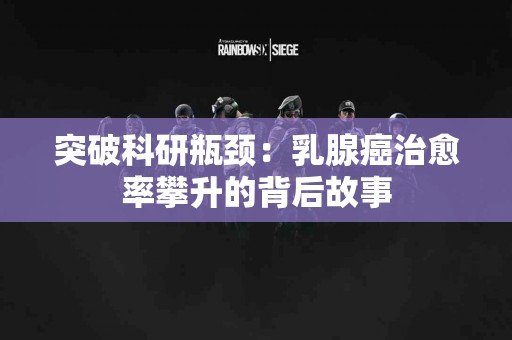 突破科研瓶颈：乳腺癌治愈率攀升的背后故事