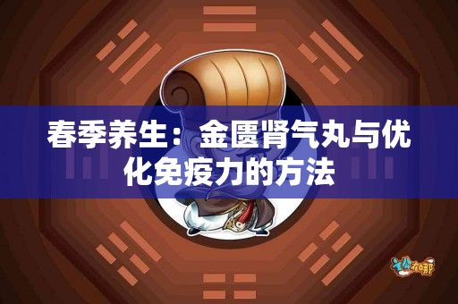 春季养生：金匮肾气丸与优化免疫力的方法