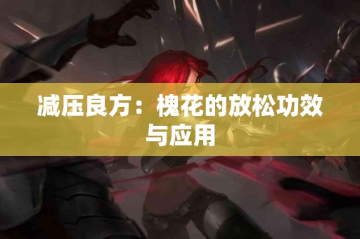 减压良方：槐花的放松功效与应用