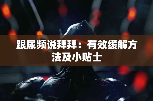 跟尿频说拜拜：有效缓解方法及小贴士