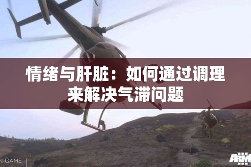 情绪与肝脏：如何通过调理来解决气滞问题