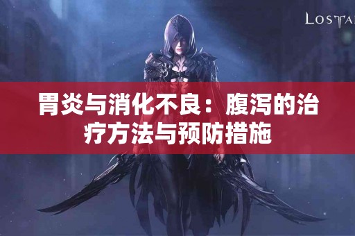 胃炎与消化不良：腹泻的治疗方法与预防措施