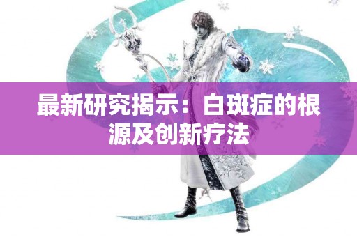 最新研究揭示：白斑症的根源及创新疗法