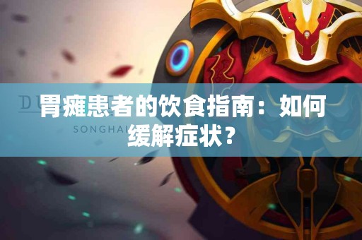 胃瘫患者的饮食指南：如何缓解症状？