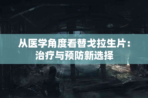 从医学角度看替戈拉生片：治疗与预防新选择
