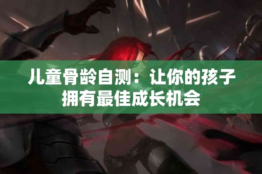 儿童骨龄自测：让你的孩子拥有最佳成长机会
