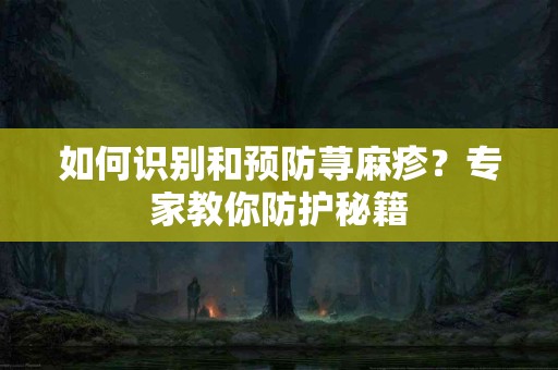 如何识别和预防荨麻疹？专家教你防护秘籍