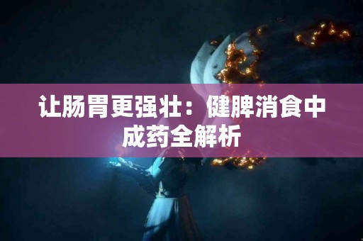 让肠胃更强壮：健脾消食中成药全解析