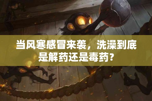 当风寒感冒来袭，洗澡到底是解药还是毒药？