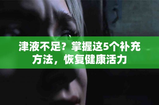 津液不足？掌握这5个补充方法，恢复健康活力