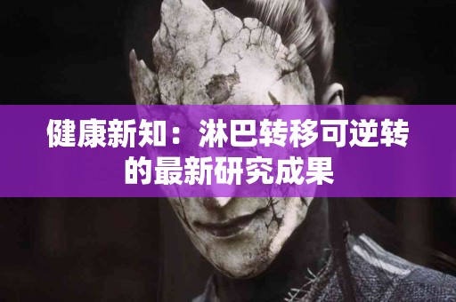 健康新知：淋巴转移可逆转的最新研究成果