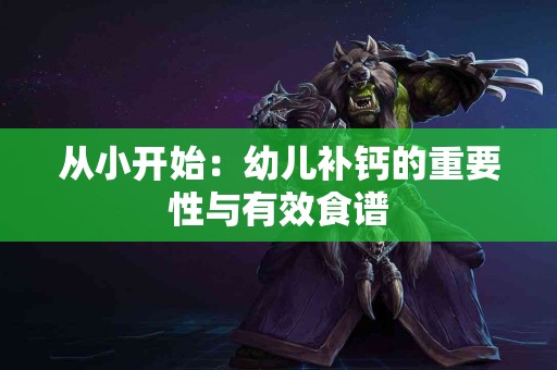 从小开始：幼儿补钙的重要性与有效食谱