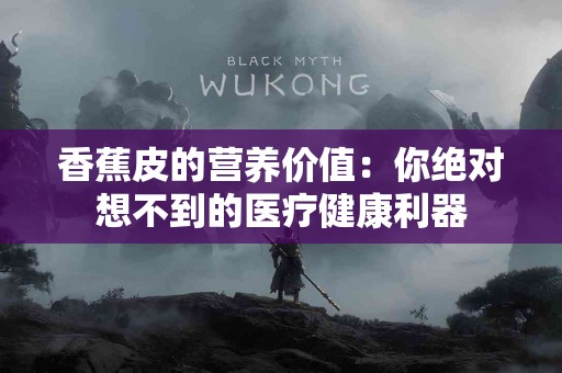 香蕉皮的营养价值：你绝对想不到的医疗健康利器