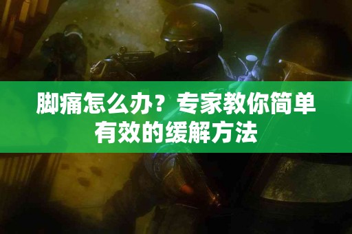 脚痛怎么办？专家教你简单有效的缓解方法