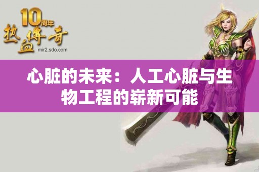 心脏的未来：人工心脏与生物工程的崭新可能