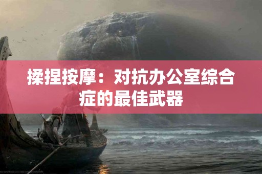 揉捏按摩：对抗办公室综合症的最佳武器