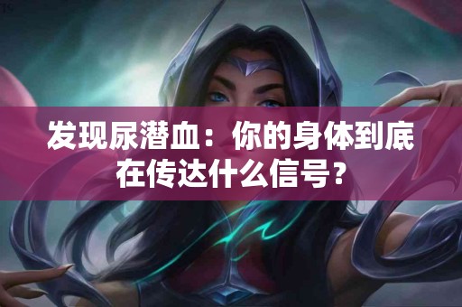 发现尿潜血：你的身体到底在传达什么信号？