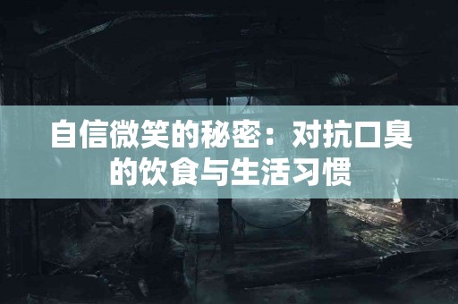 自信微笑的秘密：对抗口臭的饮食与生活习惯