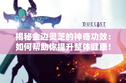 揭秘金边灵芝的神奇功效：如何帮助你提升整体健康！