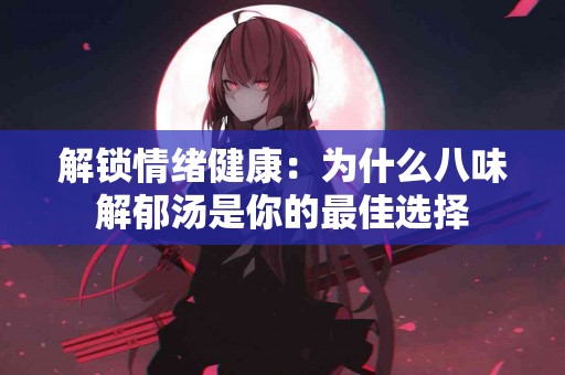 解锁情绪健康：为什么八味解郁汤是你的最佳选择