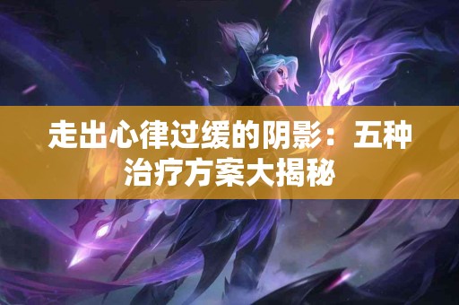 走出心律过缓的阴影：五种治疗方案大揭秘