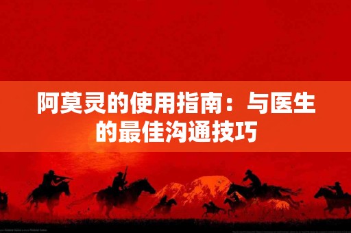 阿莫灵的使用指南：与医生的最佳沟通技巧