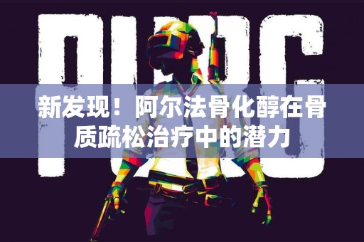 新发现！阿尔法骨化醇在骨质疏松治疗中的潜力