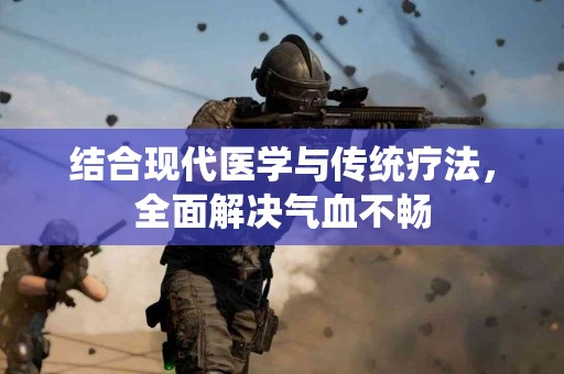结合现代医学与传统疗法，全面解决气血不畅