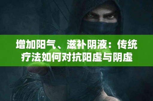 增加阳气、滋补阴液：传统疗法如何对抗阳虚与阴虚