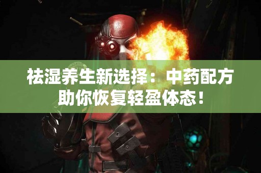 祛湿养生新选择：中药配方助你恢复轻盈体态！