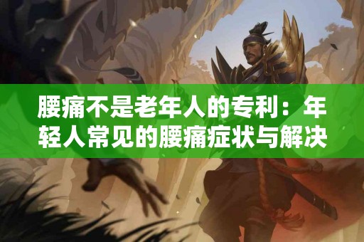 腰痛不是老年人的专利：年轻人常见的腰痛症状与解决方案