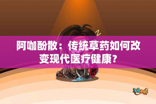阿咖酚散：传统草药如何改变现代医疗健康？