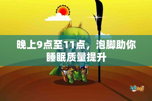 晚上9点至11点，泡脚助你睡眠质量提升