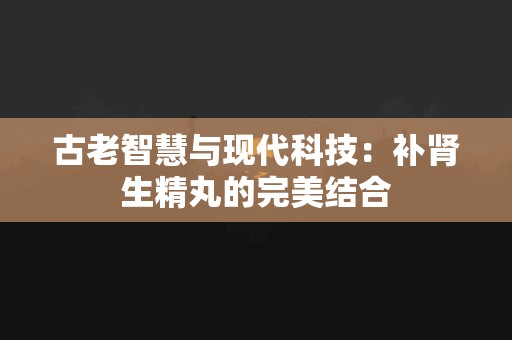 古老智慧与现代科技：补肾生精丸的完美结合