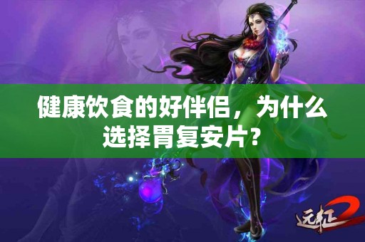 健康饮食的好伴侣，为什么选择胃复安片？