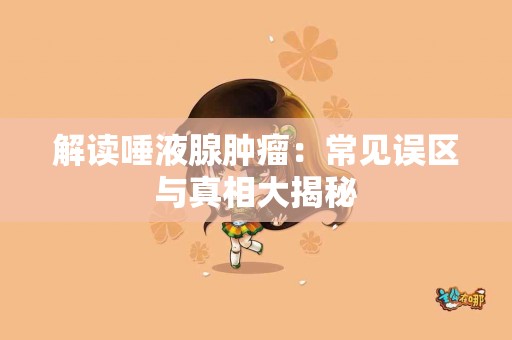 解读唾液腺肿瘤：常见误区与真相大揭秘