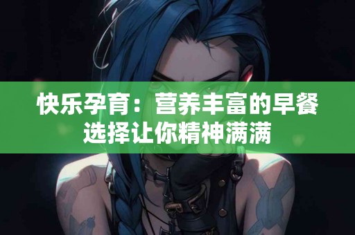 快乐孕育：营养丰富的早餐选择让你精神满满