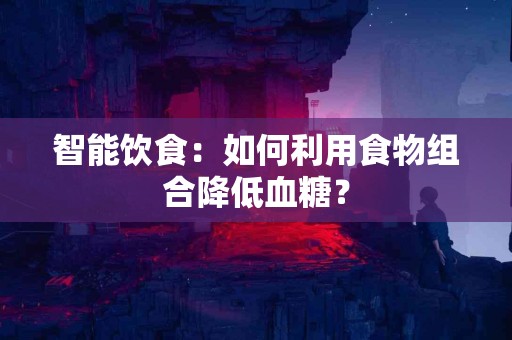 智能饮食：如何利用食物组合降低血糖？