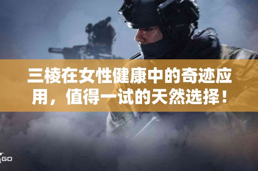 三棱在女性健康中的奇迹应用，值得一试的天然选择！