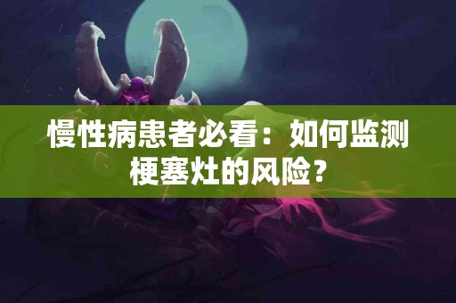 慢性病患者必看：如何监测梗塞灶的风险？