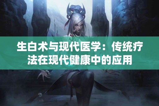 生白术与现代医学：传统疗法在现代健康中的应用