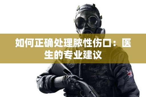 如何正确处理脓性伤口：医生的专业建议